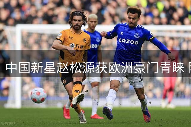 中国新星赵松源获欧洲豪门青睐 阿森纳勒沃库森密切考察