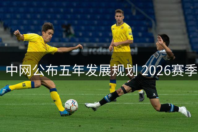 中网公布五年发展规划 2026赛季将覆盖黄金周