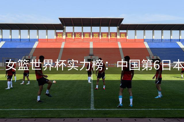 女篮世界杯实力榜：中国第6日本第10 美国位居榜首