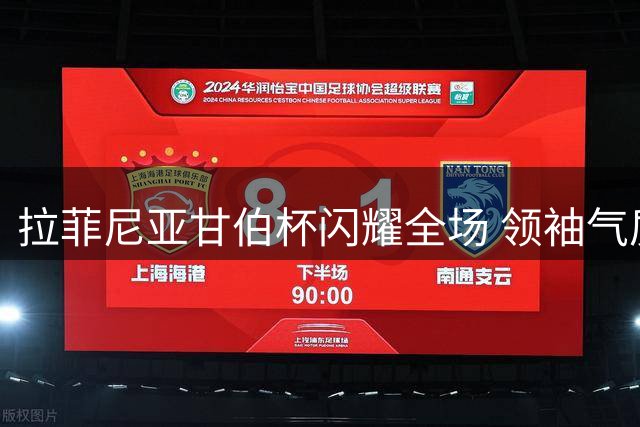 拉菲尼亚甘伯杯闪耀全场 领袖气质与竞技状态俱佳