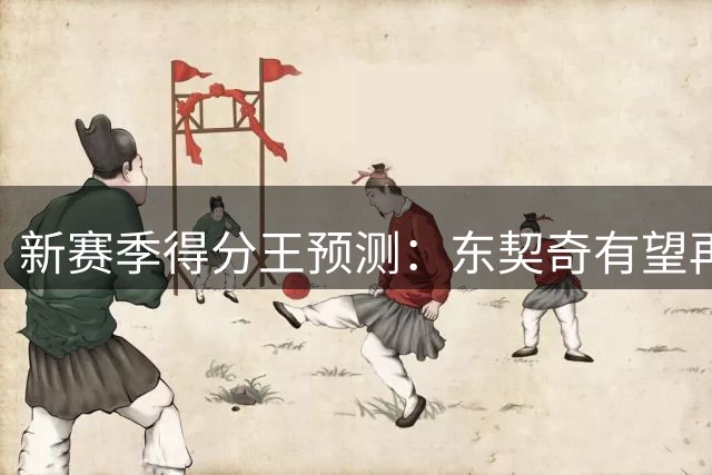 新赛季得分王预测：东契奇有望再创佳绩