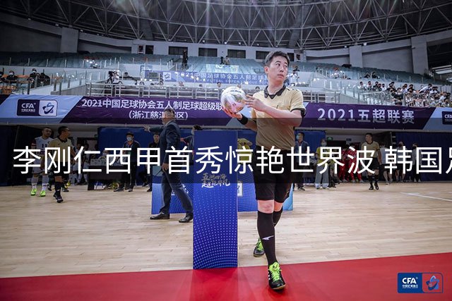 李刚仁西甲首秀惊艳世界波 韩国足球迎来新旗帜