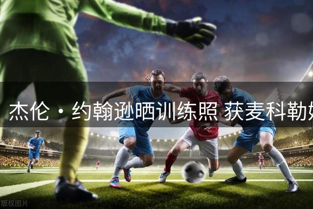 杰伦·约翰逊晒训练照 获麦科勒姆现场指导