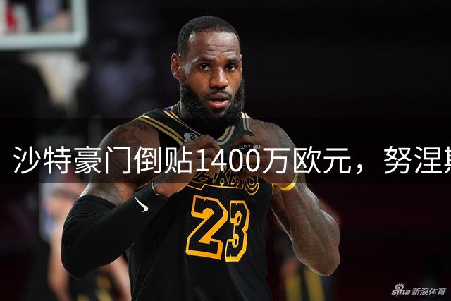 沙特豪门倒贴1400万欧元，努涅斯薪资反超萨拉赫