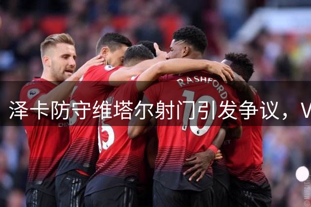 泽卡防守维塔尔射门引发争议，VAR确认无需判罚点球