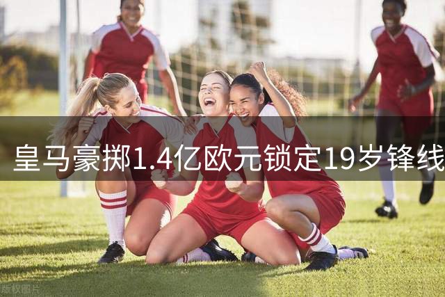 皇马豪掷1.4亿欧元锁定19岁锋线新星迪奥曼德