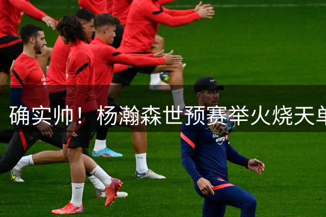 确实帅！杨瀚森世预赛举火烧天单臂暴扣 引美媒转发赞叹