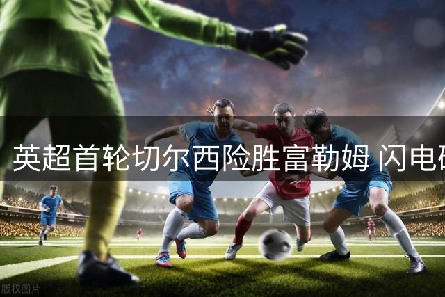 英超首轮切尔西险胜富勒姆 闪电破门创历史