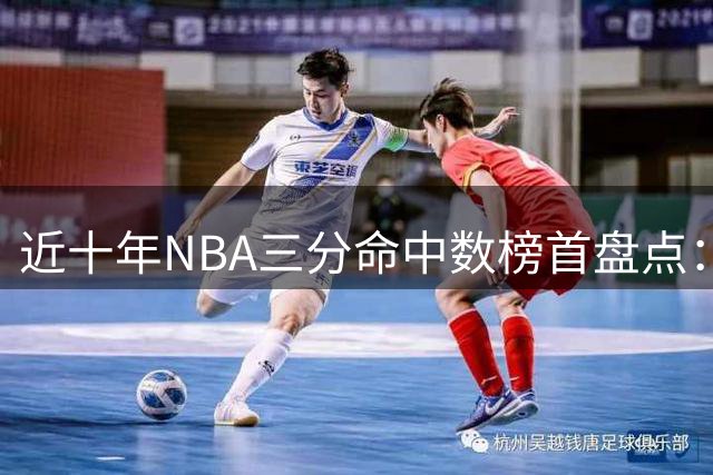 近十年NBA三分命中数榜首盘点：库里四度称雄 哈登曾三连庄