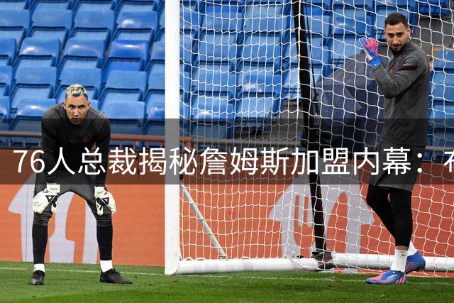 76人总裁揭秘詹姆斯加盟内幕：布朗交易成关键转折点