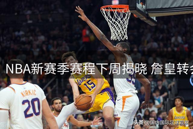 NBA新赛季赛程下周揭晓 詹皇转会76人重塑黄金对决版图