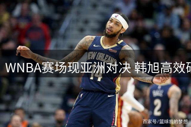 WNBA赛场现亚洲对决 韩旭高效砍14分不敌山本麻衣16分表现